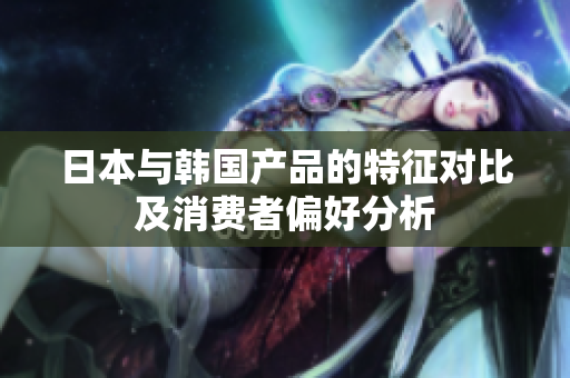日本与韩国产品的特征对比及消费者偏好分析