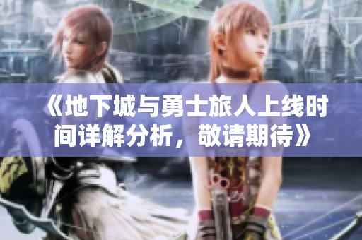 《地下城与勇士旅人上线时间详解分析，敬请期待》