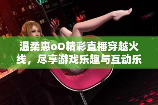 温柔惠oO精彩直播穿越火线，尽享游戏乐趣与互动乐章