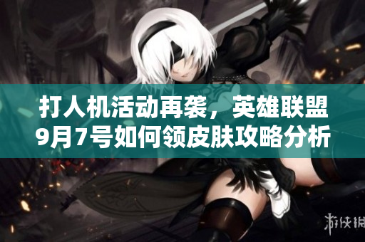 打人机活动再袭，英雄联盟9月7号如何领皮肤攻略分析