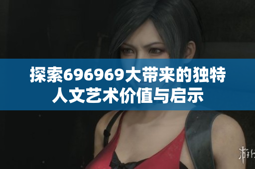 探索696969大带来的独特人文艺术价值与启示