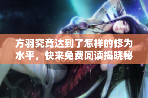 方羽究竟达到了怎样的修为水平，快来免费阅读揭晓秘密