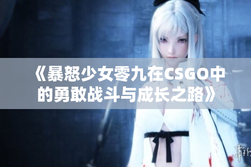 《暴怒少女零九在CSGO中的勇敢战斗与成长之路》