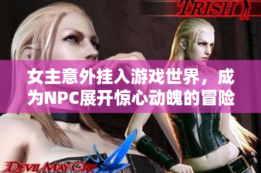 女主意外挂入游戏世界，成为NPC展开惊心动魄的冒险旅程