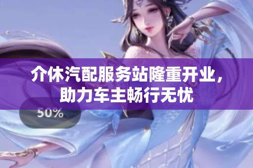 介休汽配服务站隆重开业，助力车主畅行无忧