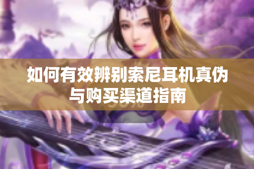 如何有效辨别索尼耳机真伪与购买渠道指南