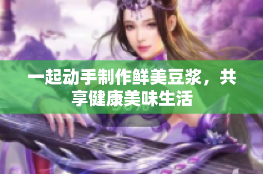 一起动手制作鲜美豆浆，共享健康美味生活
