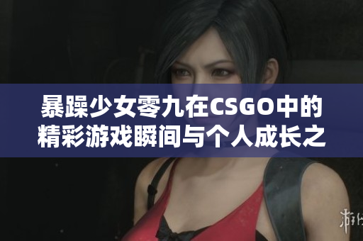 暴躁少女零九在CSGO中的精彩游戏瞬间与个人成长之路