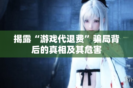 揭露“游戏代退费”骗局背后的真相及其危害