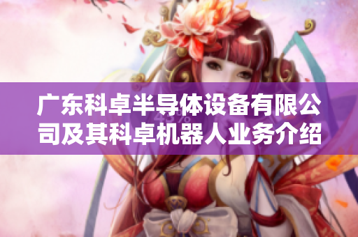 广东科卓半导体设备有限公司及其科卓机器人业务介绍与发展动态
