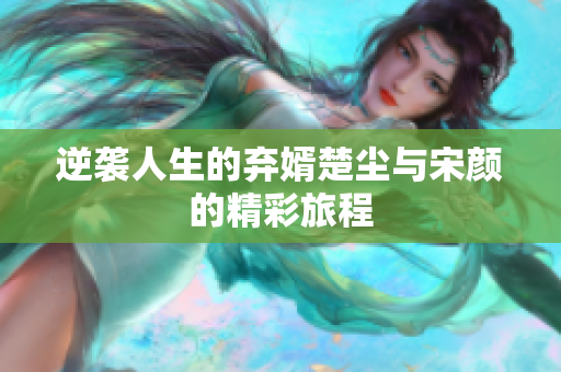 逆袭人生的弃婿楚尘与宋颜的精彩旅程