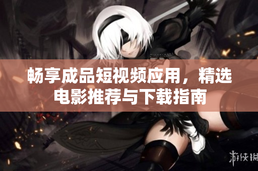 畅享成品短视频应用，精选电影推荐与下载指南
