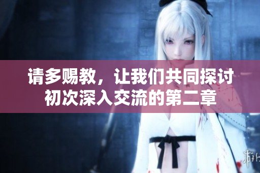 请多赐教，让我们共同探讨初次深入交流的第二章
