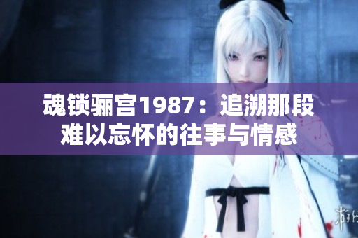 魂锁骊宫1987：追溯那段难以忘怀的往事与情感