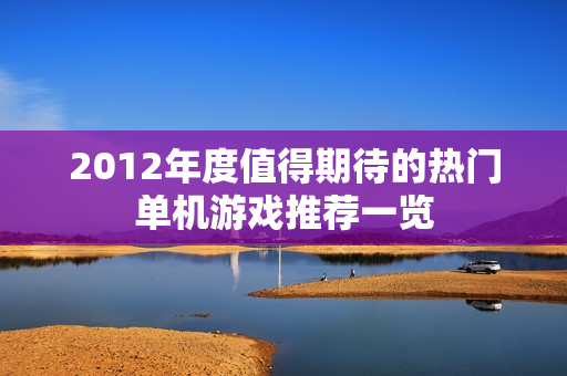 2012年度值得期待的热门单机游戏推荐一览