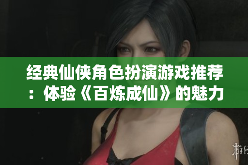 经典仙侠角色扮演游戏推荐：体验《百炼成仙》的魅力与冒险