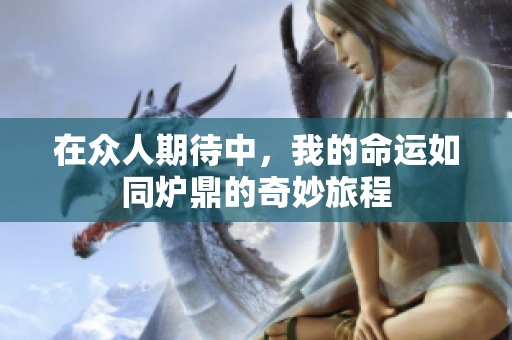 在众人期待中，我的命运如同炉鼎的奇妙旅程
