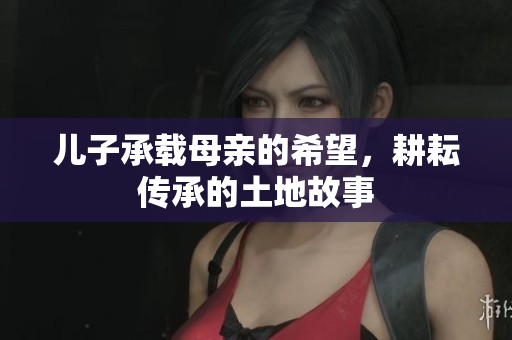 儿子承载母亲的希望，耕耘传承的土地故事