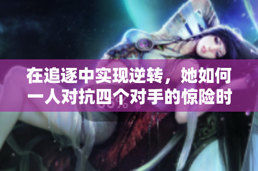 在追逐中实现逆转，她如何一人对抗四个对手的惊险时刻
