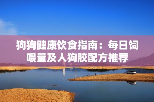 狗狗健康饮食指南：每日饲喂量及人狗胶配方推荐