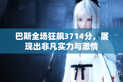 巴斯全场狂飙3714分，展现出非凡实力与激情