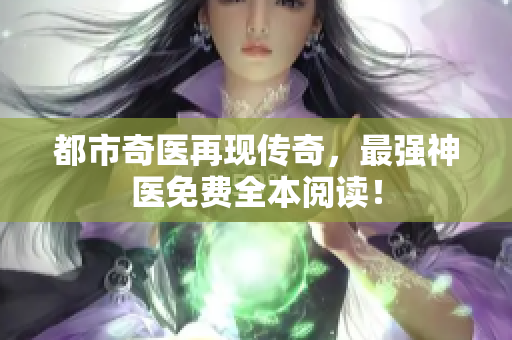都市奇医再现传奇，最强神医免费全本阅读！