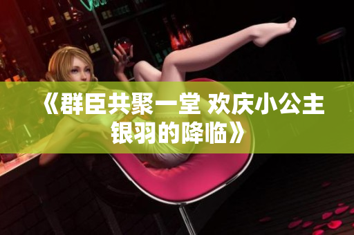 《群臣共聚一堂 欢庆小公主银羽的降临》
