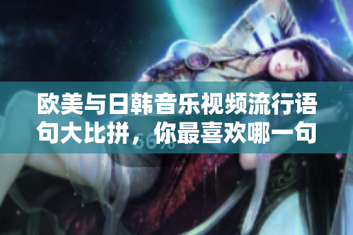 欧美与日韩音乐视频流行语句大比拼，你最喜欢哪一句？