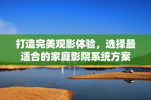 打造完美观影体验，选择最适合的家庭影院系统方案
