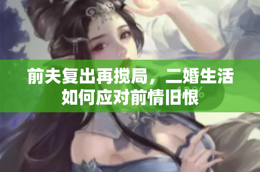 前夫复出再搅局，二婚生活如何应对前情旧恨