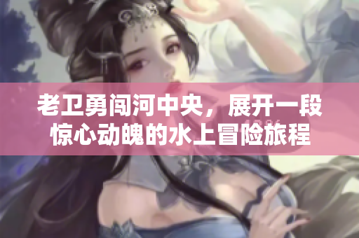 老卫勇闯河中央，展开一段惊心动魄的水上冒险旅程