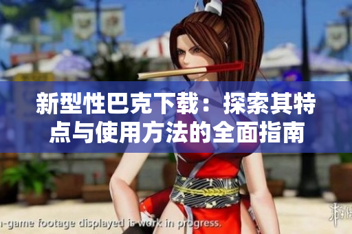 新型性巴克下载：探索其特点与使用方法的全面指南