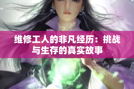 维修工人的非凡经历：挑战与生存的真实故事