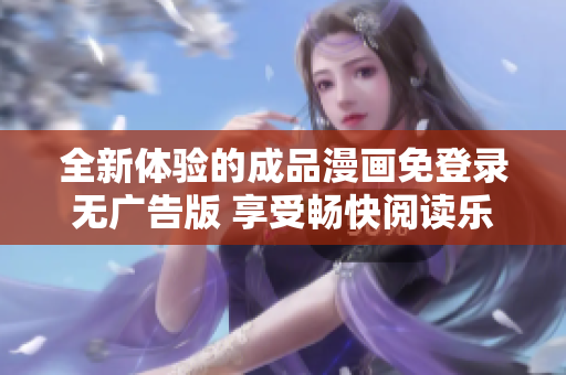 全新体验的成品漫画免登录无广告版 享受畅快阅读乐趣