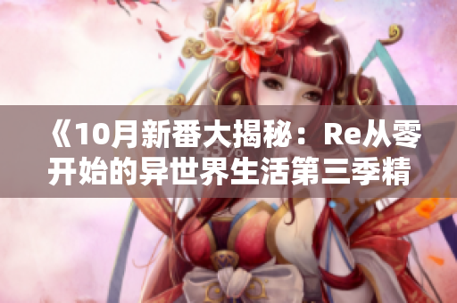 《10月新番大揭秘：Re从零开始的异世界生活第三季精彩回归》