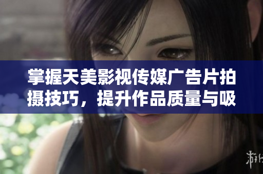 掌握天美影视传媒广告片拍摄技巧，提升作品质量与吸引力