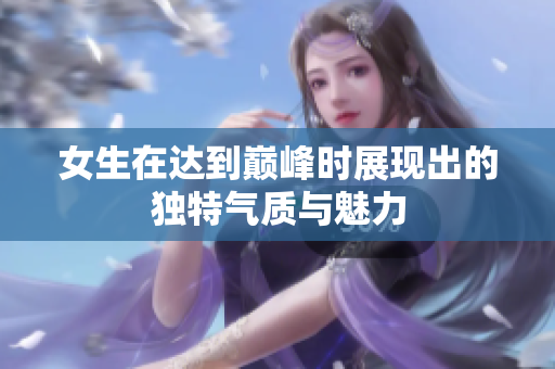 女生在达到巅峰时展现出的独特气质与魅力