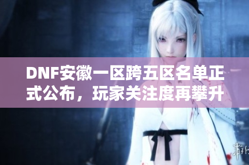 DNF安徽一区跨五区名单正式公布，玩家关注度再攀升