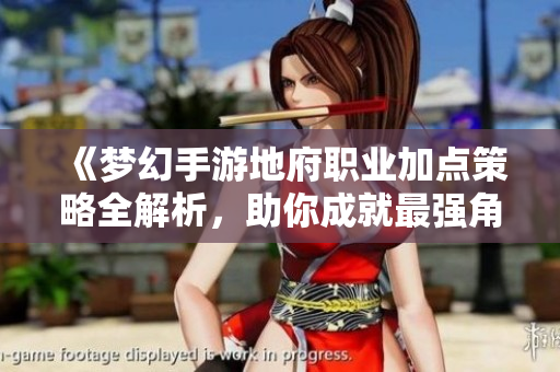 《梦幻手游地府职业加点策略全解析，助你成就最强角色》