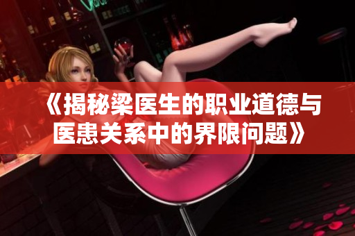 《揭秘梁医生的职业道德与医患关系中的界限问题》