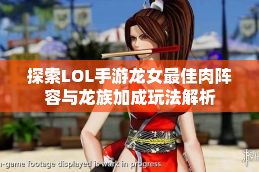 探索LOL手游龙女最佳肉阵容与龙族加成玩法解析