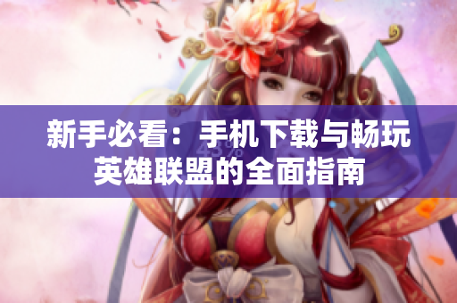 新手必看：手机下载与畅玩英雄联盟的全面指南