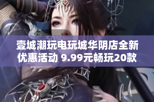 壹城潮玩电玩城华阴店全新优惠活动 9.99元畅玩20款游戏币