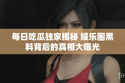 每日吃瓜独家揭秘 娱乐圈黑料背后的真相大曝光