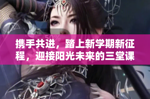 携手共进，踏上新学期新征程，迎接阳光未来的三堂课