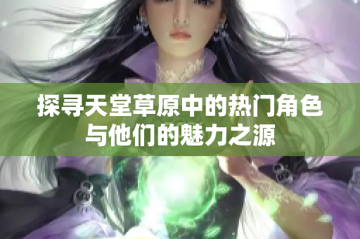 探寻天堂草原中的热门角色与他们的魅力之源