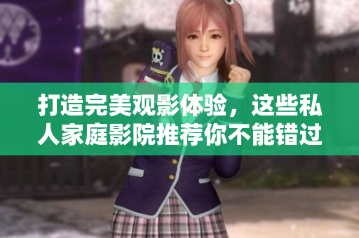 打造完美观影体验，这些私人家庭影院推荐你不能错过