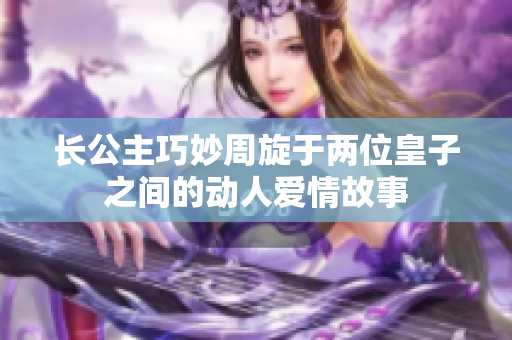 长公主巧妙周旋于两位皇子之间的动人爱情故事