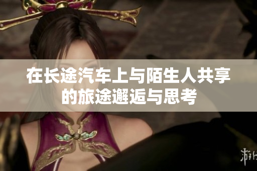 在长途汽车上与陌生人共享的旅途邂逅与思考
