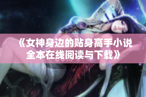 《女神身边的贴身高手小说全本在线阅读与下载》